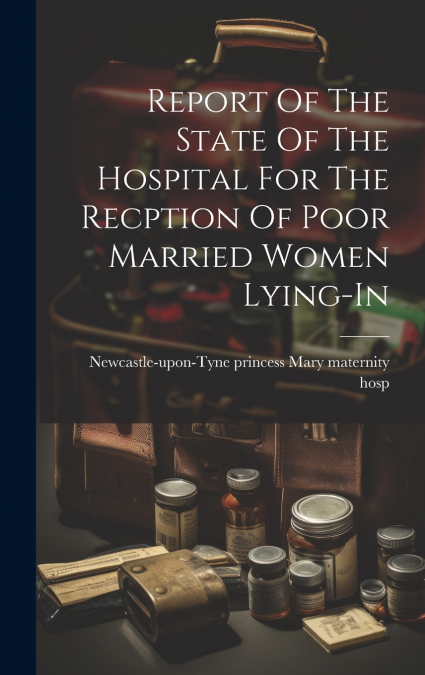 Report Of The State Of The Hospital For The Recption Of Poor Married Women Lying-in