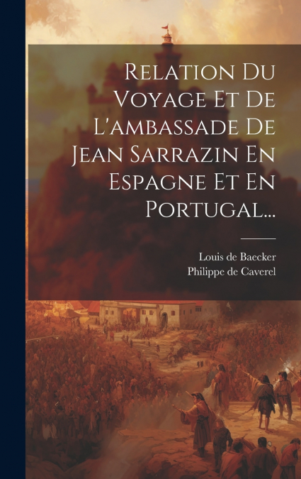 Relation Du Voyage Et De L’ambassade De Jean Sarrazin En Espagne Et En Portugal...