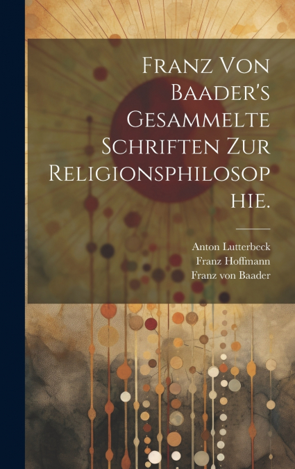 Franz von Baader’s Gesammelte Schriften zur Religionsphilosophie.