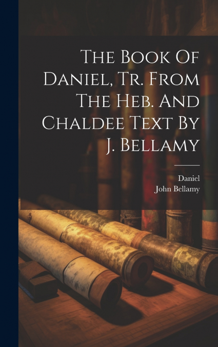 The Book Of Daniel, Tr. From The Heb. And Chaldee Text By J. Bellamy