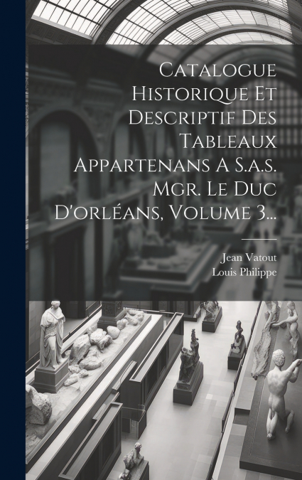 Catalogue Historique Et Descriptif Des Tableaux Appartenans A S.a.s. Mgr. Le Duc D’orléans, Volume 3...