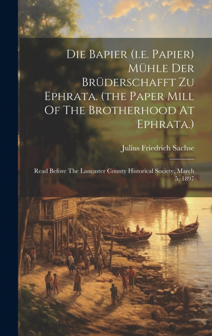 Die Bapier (i.e. Papier) Mühle Der Brüderschafft Zu Ephrata. (the Paper Mill Of The Brotherhood At Ephrata.)