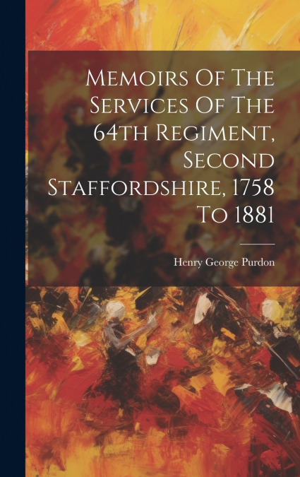 Memoirs Of The Services Of The 64th Regiment, Second Staffordshire, 1758 To 1881