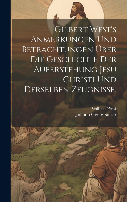 Gilbert West’s Anmerkungen und Betrachtungen über die Geschichte der Auferstehung Jesu Christi und derselben Zeugnisse.