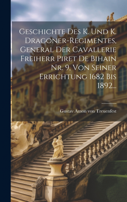 Geschichte Des K. Und K. Dragoner-regimentes, General Der Cavallerie Freiherr Piret De Bihain Nr. 9, Von Seiner Errichtung 1682 Bis 1892...