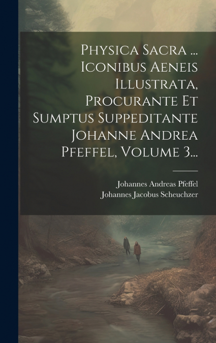 Physica Sacra ... Iconibus Aeneis Illustrata, Procurante Et Sumptus Suppeditante Johanne Andrea Pfeffel, Volume 3...