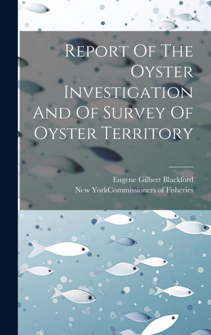 Report Of The Oyster Investigation And Of Survey Of Oyster Territory
