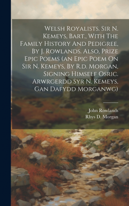 Welsh Royalists. Sir N. Kemeys, Bart., With The Family History And Pedigree, By J. Rowlands. Also, Prize Epic Poems (an Epic Poem On Sir N. Kemeys, By R.d. Morgan, Signing Himself Osric. Arwrgerdd Syr