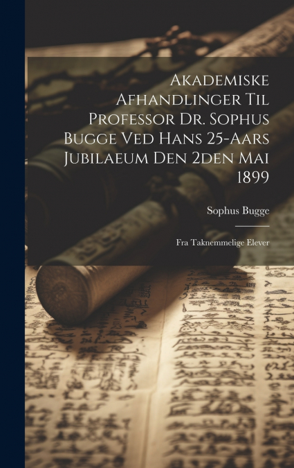 Akademiske Afhandlinger Til Professor Dr. Sophus Bugge Ved Hans 25-aars Jubilaeum Den 2den Mai 1899
