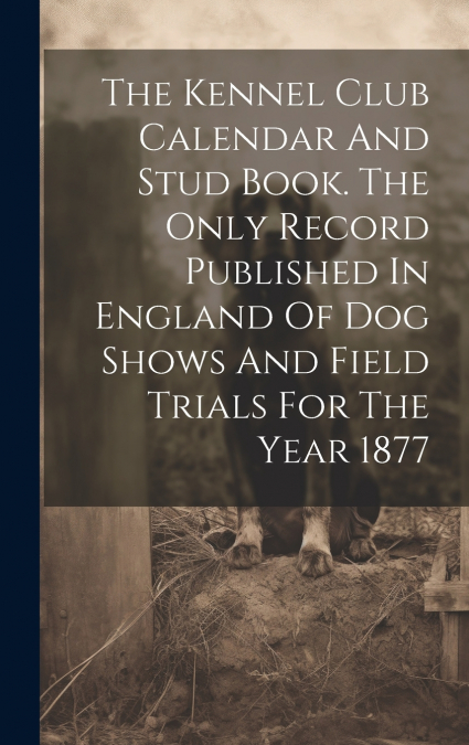 The Kennel Club Calendar And Stud Book. The Only Record Published In England Of Dog Shows And Field Trials For The Year 1877