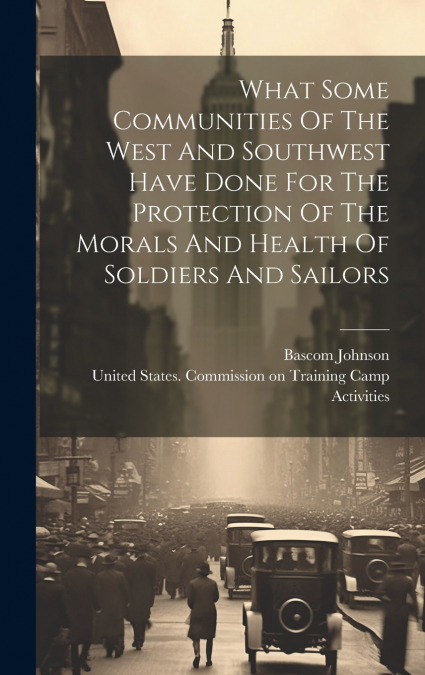 What Some Communities Of The West And Southwest Have Done For The Protection Of The Morals And Health Of Soldiers And Sailors