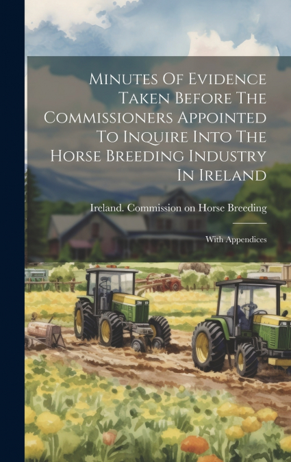 Minutes Of Evidence Taken Before The Commissioners Appointed To Inquire Into The Horse Breeding Industry In Ireland
