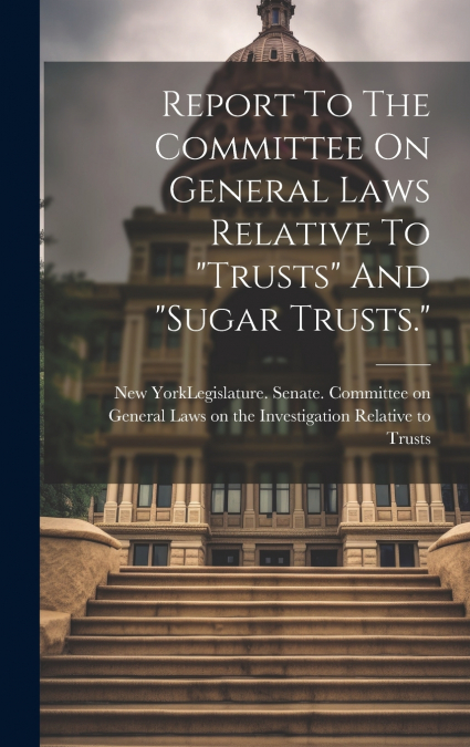 Report To The Committee On General Laws Relative To 'trusts' And 'sugar Trusts.'