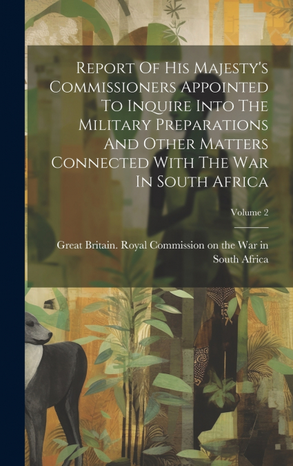 Report Of His Majesty’s Commissioners Appointed To Inquire Into The Military Preparations And Other Matters Connected With The War In South Africa; Volume 2
