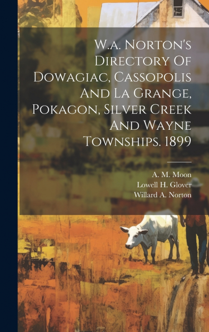 W.a. Norton’s Directory Of Dowagiac, Cassopolis And La Grange, Pokagon, Silver Creek And Wayne Townships. 1899