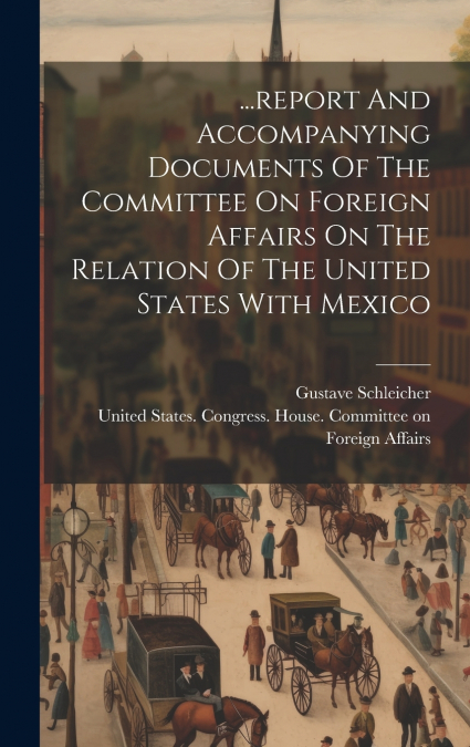 ...report And Accompanying Documents Of The Committee On Foreign Affairs On The Relation Of The United States With Mexico