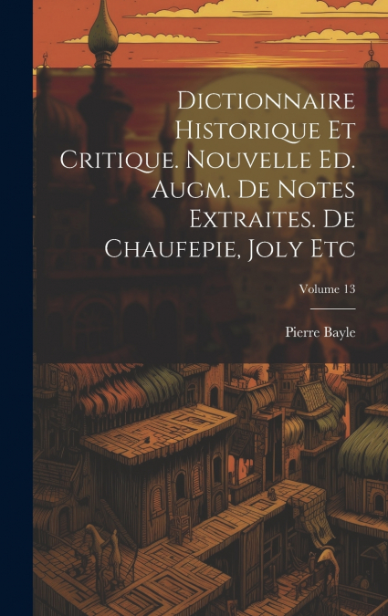 Dictionnaire Historique Et Critique. Nouvelle Ed. Augm. De Notes Extraites. De Chaufepie, Joly Etc; Volume 13