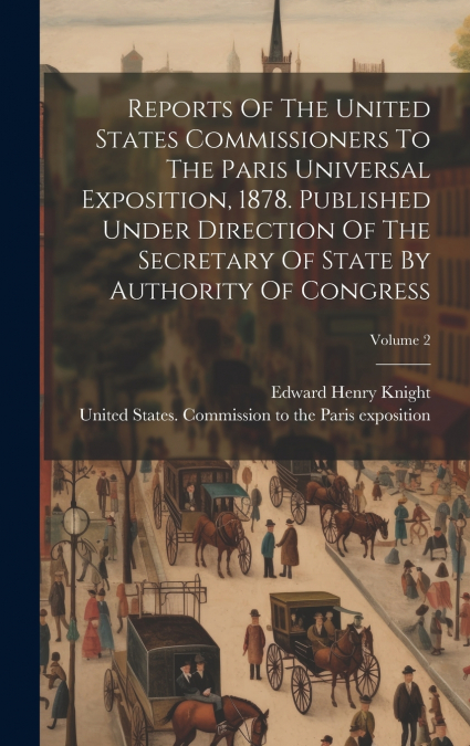 Reports Of The United States Commissioners To The Paris Universal Exposition, 1878. Published Under Direction Of The Secretary Of State By Authority Of Congress; Volume 2