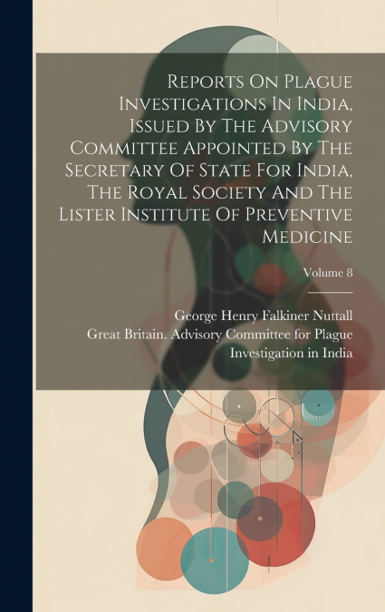 Reports On Plague Investigations In India, Issued By The Advisory Committee Appointed By The Secretary Of State For India, The Royal Society And The Lister Institute Of Preventive Medicine; Volume 8