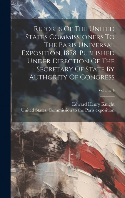 Reports Of The United States Commissioners To The Paris Universal Exposition, 1878. Published Under Direction Of The Secretary Of State By Authority Of Congress; Volume 4