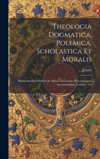 Theologia Dogmatica, Polemica, Scholastica Et Moralis