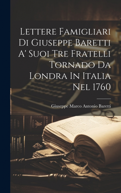 Lettere Famigliari Di Giuseppe Baretti A’ Suoi Tre Fratelli Tornado Da Londra In Italia Nel 1760