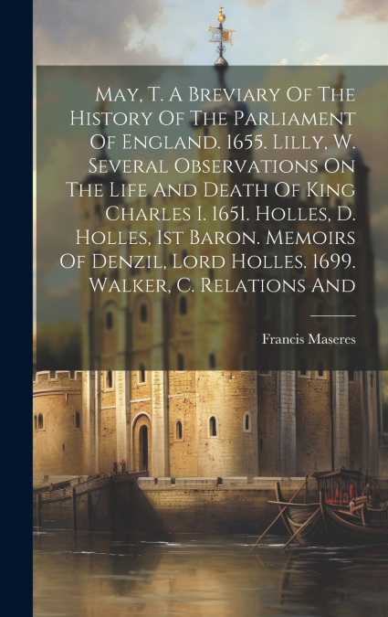 May, T. A Breviary Of The History Of The Parliament Of England. 1655. Lilly, W. Several Observations On The Life And Death Of King Charles I. 1651. Holles, D. Holles, 1st Baron. Memoirs Of Denzil, Lor