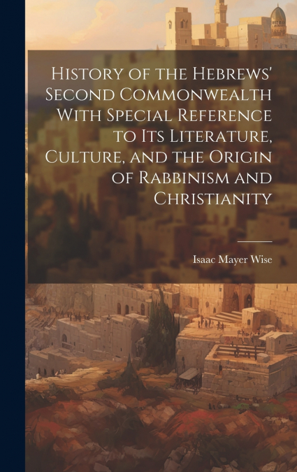 History of the Hebrews’ Second Commonwealth With Special Reference to Its Literature, Culture, and the Origin of Rabbinism and Christianity