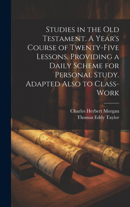 Studies in the Old Testament. A Year’s Course of Twenty-five Lessons, Providing a Daily Scheme for Personal Study. Adapted Also to Class-work