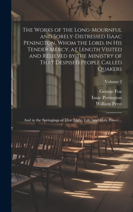 The Works of the Long-mournful and Sorely-distressed Isaac Penington, Whom the Lord, in His Tender Mercy, at Length Visited and Relieved by the Ministry of That Despised People Called Quakers; and in 