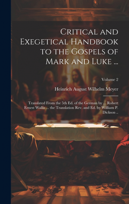 Critical and Exegetical Handbook to the Gospels of Mark and Luke ... ; Translated From the 5th Ed. of the German by ... Robert Ernest Wallis ... the Translation Rev. and Ed. by William P. Dickson ..; 