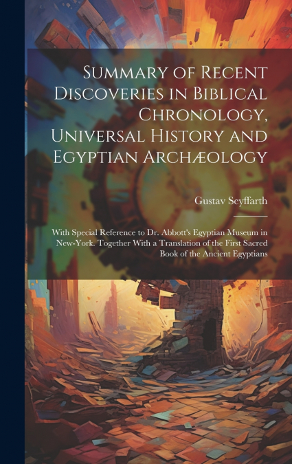 Summary of Recent Discoveries in Biblical Chronology, Universal History and Egyptian Archæology; With Special Reference to Dr. Abbott’s Egyptian Museum in New-York. Together With a Translation of the 