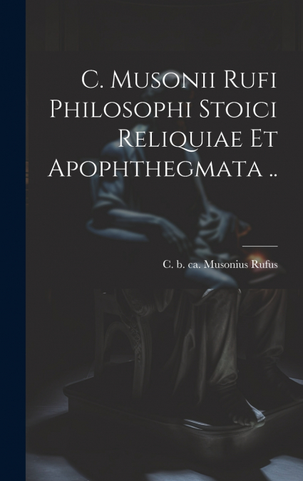C. Musonii Rufi philosophi Stoici reliquiae et apophthegmata ..