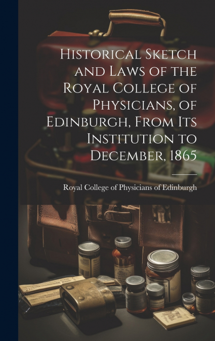 Historical Sketch and Laws of the Royal College of Physicians, of Edinburgh, From Its Institution to December, 1865