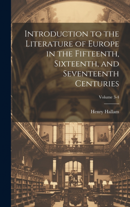 Introduction to the Literature of Europe in the Fifteenth, Sixteenth, and Seventeenth Centuries; Volume 3-4