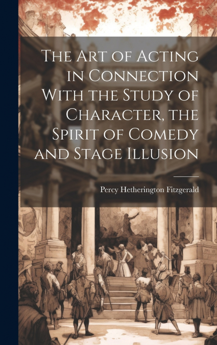 The Art of Acting in Connection With the Study of Character, the Spirit of Comedy and Stage Illusion