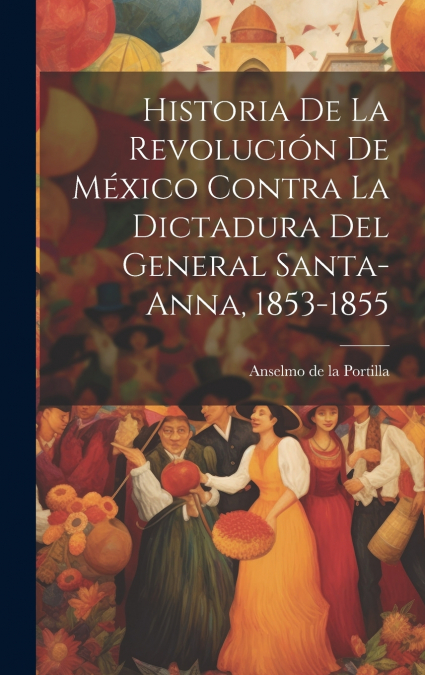 Historia de la revolución de México contra la dictadura del general Santa-Anna, 1853-1855