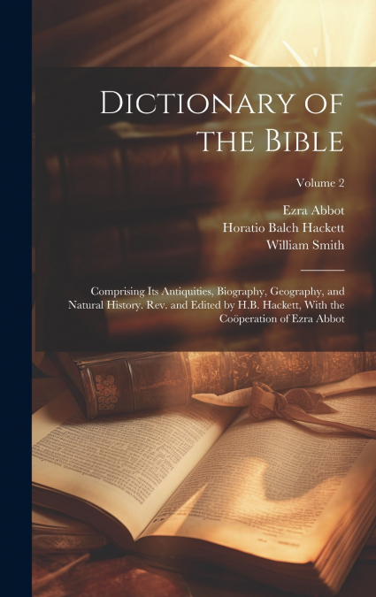 Dictionary of the Bible; Comprising Its Antiquities, Biography, Geography, and Natural History. Rev. and Edited by H.B. Hackett, With the Coöperation of Ezra Abbot; Volume 2
