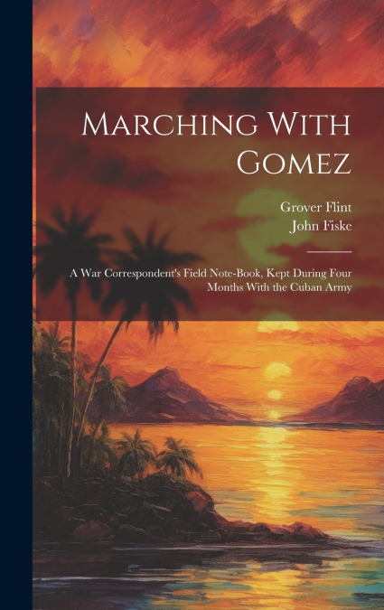 Marching With Gomez; a War Correspondent’s Field Note-book, Kept During Four Months With the Cuban Army