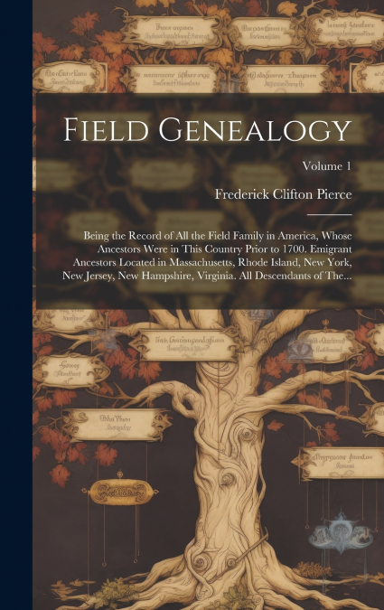Field Genealogy; Being the Record of All the Field Family in America, Whose Ancestors Were in This Country Prior to 1700. Emigrant Ancestors Located in Massachusetts, Rhode Island, New York, New Jerse