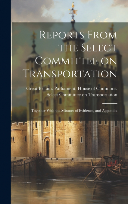 Reports From the Select Committee on Transportation; Together With the Minutes of Evidence, and Appendix