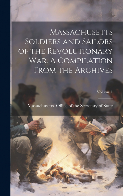 Massachusetts Soldiers and Sailors of the Revolutionary War. A Compilation From the Archives; Volume 1