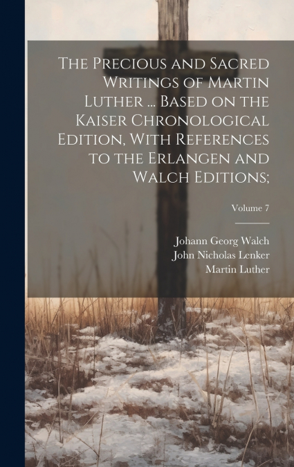 The Precious and Sacred Writings of Martin Luther ... Based on the Kaiser Chronological Edition, With References to the Erlangen and Walch Editions;; Volume 7