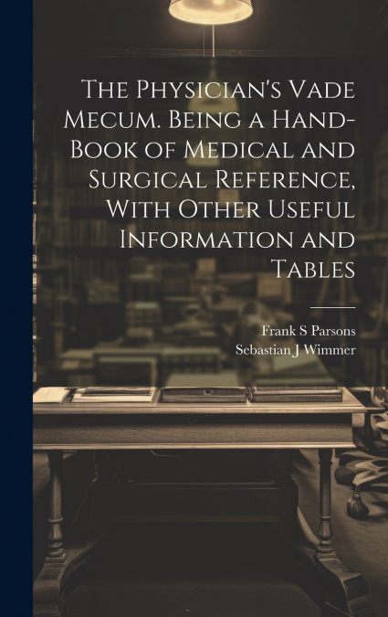 The Physician’s Vade Mecum. Being a Hand-book of Medical and Surgical Reference, With Other Useful Information and Tables