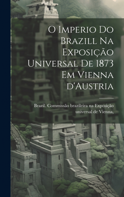 O imperio do Brazill na Exposição universal de 1873 em Vienna d’Austria