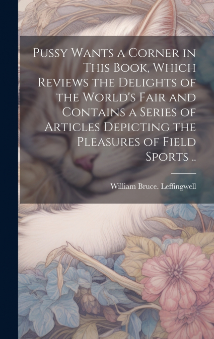 Pussy Wants a Corner in This Book, Which Reviews the Delights of the World’s Fair and Contains a Series of Articles Depicting the Pleasures of Field Sports ..