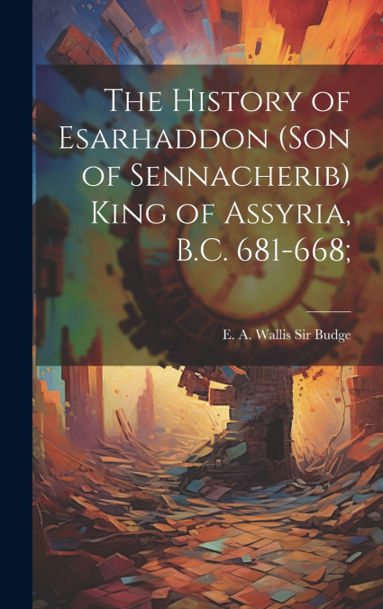 The History of Esarhaddon (son of Sennacherib) King of Assyria, B.C. 681-668;