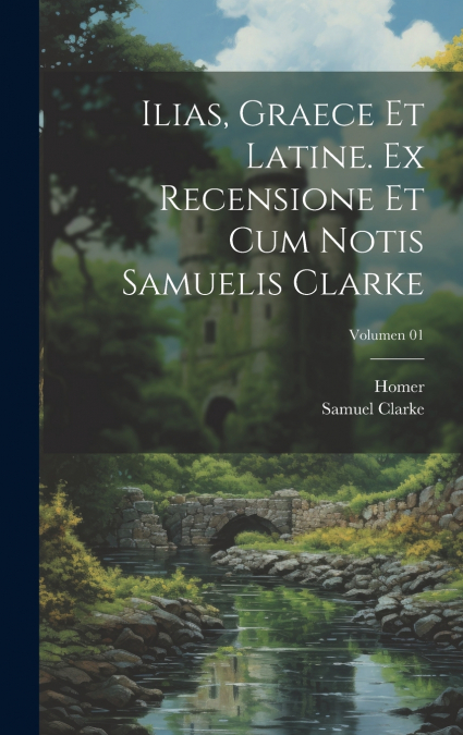 Ilias, graece et latine. Ex recensione et cum notis Samuelis Clarke; Volumen 01