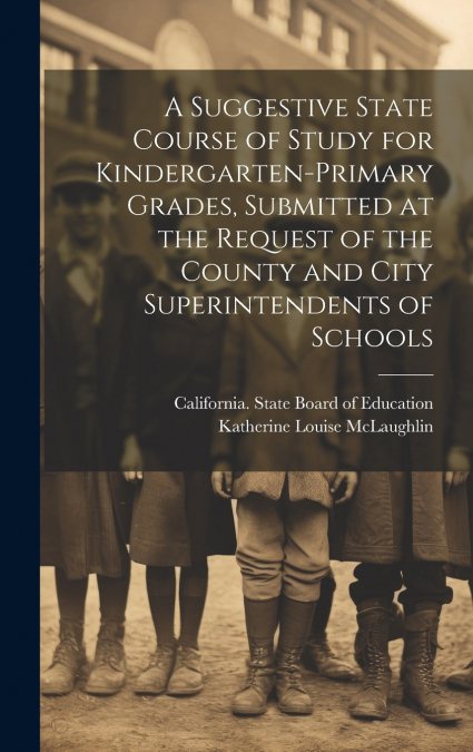 A Suggestive State Course of Study for Kindergarten-primary Grades, Submitted at the Request of the County and City Superintendents of Schools