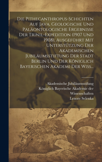 Die Pithecanthropus-Schichten auf Java. Geologische und paläontologische Ergebnisse der Trinil-Expedition (1907 und 1908), ausgeführt mit Unterstützung der Akademischen Jubiläumsstiftung der Stadt Ber